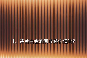 1、茅臺白金酒有收藏價值嗎？