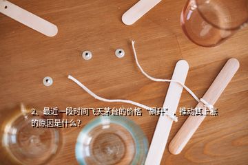 2、最近一段時間飛天茅臺的價格“飆升”，推動其上漲的原因是什么？