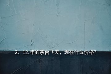2、12.年的茅臺(tái)飛天，現(xiàn)在什么價(jià)格？