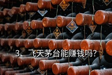 3、飛天茅臺能賺錢嗎？