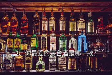 2、你最愛的茅臺酒是哪一款？