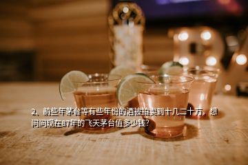 2、前些年茅臺等有些年份的酒被拍賣到十幾二十萬，想問問現在87年的飛天茅臺值多少錢？