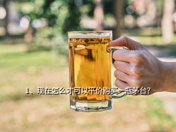 1、現(xiàn)在怎么才可以平價購買一瓶茅臺？