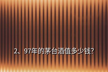 2、97年的茅臺(tái)酒值多少錢(qián)？