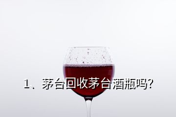 1、茅臺回收茅臺酒瓶嗎？