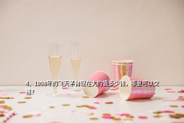 4、1998年的飛天茅臺現(xiàn)在大約值多少錢，哪里可以交易？