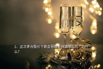 2、這次茅臺股價下跌會導(dǎo)致茅臺酒降價嗎？為什么？