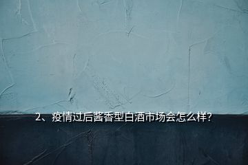 2、疫情過后醬香型白酒市場(chǎng)會(huì)怎么樣？