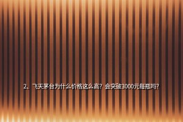 2、飛天茅臺(tái)為什么價(jià)格這么高？會(huì)突破3000元每瓶嗎？