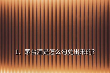1、茅臺(tái)酒是怎么勾兌出來(lái)的？