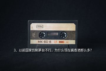 3、以前國(guó)家仿制茅臺(tái)不行，為什么現(xiàn)在醬香酒那么多？