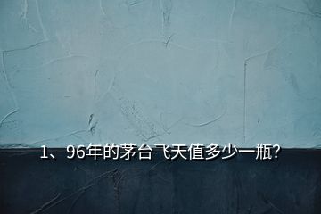 1、96年的茅臺飛天值多少一瓶？
