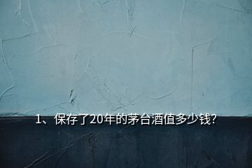 1、保存了20年的茅臺酒值多少錢？