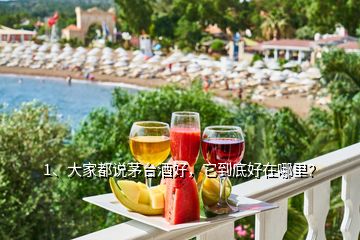 1、大家都說茅臺酒好，它到底好在哪里？
