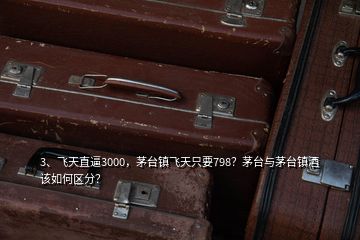 3、飛天直逼3000，茅臺(tái)鎮(zhèn)飛天只要798？茅臺(tái)與茅臺(tái)鎮(zhèn)酒該如何區(qū)分？