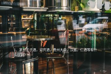 1、茅臺王子酒，迎賓酒，貴州大曲，漢醬，仁酒等有什么區(qū)別？