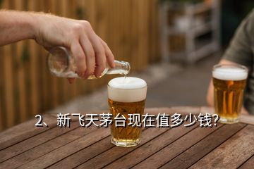 2、新飛天茅臺(tái)現(xiàn)在值多少錢？