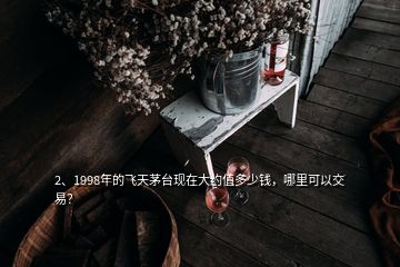2、1998年的飛天茅臺現(xiàn)在大約值多少錢，哪里可以交易？