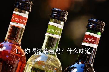 1、你喝過茅臺嗎？什么味道？