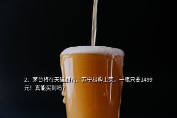 2、茅臺(tái)將在天貓超市、蘇寧易購(gòu)上架，一瓶只要1499元！真能買到嗎？