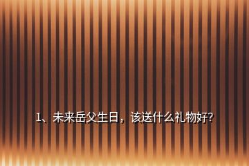 1、未來岳父生日，該送什么禮物好？