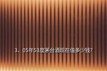 3、05年53度茅臺酒現(xiàn)在值多少錢？