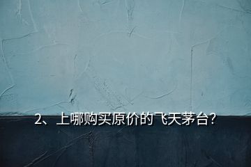 2、上哪購(gòu)買(mǎi)原價(jià)的飛天茅臺(tái)？