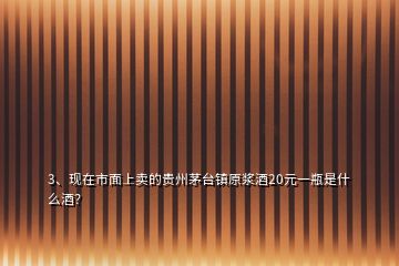3、現(xiàn)在市面上賣的貴州茅臺鎮(zhèn)原漿酒20元一瓶是什么酒？