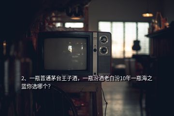 2、一瓶普通茅臺(tái)王子酒，一瓶汾酒老白汾10年一瓶海之藍(lán)你選哪個(gè)？