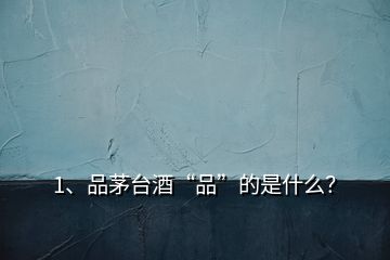 1、品茅臺(tái)酒“品”的是什么？
