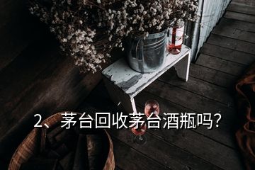 2、茅臺回收茅臺酒瓶嗎？