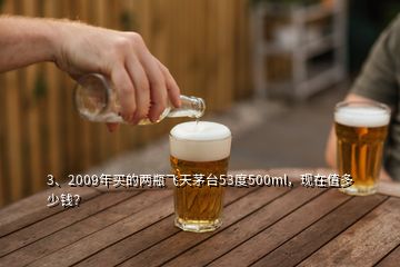 3、2009年買的兩瓶飛天茅臺53度500ml，現(xiàn)在值多少錢？