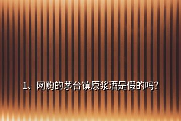 1、網(wǎng)購(gòu)的茅臺(tái)鎮(zhèn)原漿酒是假的嗎？