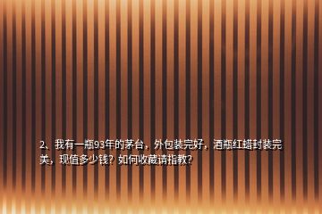 2、我有一瓶93年的茅臺，外包裝完好，酒瓶紅蠟封裝完美，現(xiàn)值多少錢？如何收藏請指教？