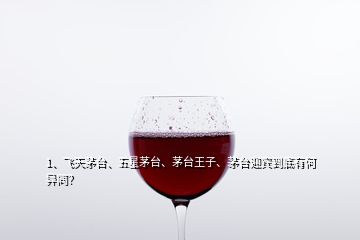 1、飛天茅臺(tái)、五星茅臺(tái)、茅臺(tái)王子、茅臺(tái)迎賓到底有何異同？