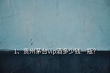 1、貴州茅臺(tái)vip酒多少錢一瓶？