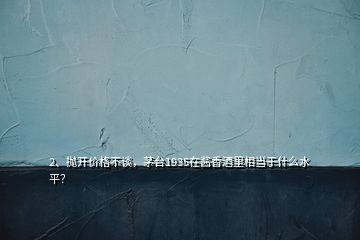 2、拋開價(jià)格不談，茅臺(tái)1935在醬香酒里相當(dāng)于什么水平？