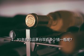 1、91年的珍品茅臺現(xiàn)在多少錢一瓶呢？