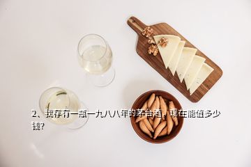 2、我存有一瓶一九八八年的茅臺酒，現(xiàn)在能值多少錢？