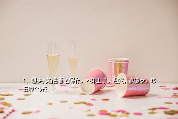 1、想買幾箱醬香酒保存，不知王子，迎賓，贏德泰，珍五哪個好？