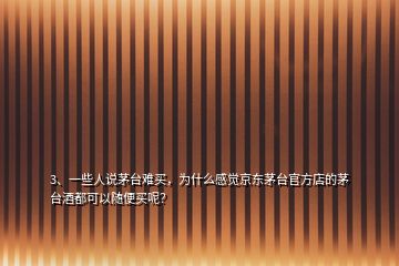 3、一些人說茅臺(tái)難買，為什么感覺京東茅臺(tái)官方店的茅臺(tái)酒都可以隨便買呢？