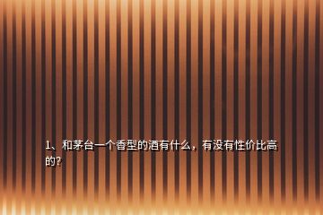 1、和茅臺(tái)一個(gè)香型的酒有什么，有沒(méi)有性價(jià)比高的？