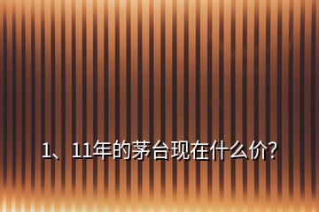 1、11年的茅臺現在什么價？