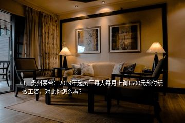 3、貴州茅臺：2019年起員工每人每月上調(diào)1500元預(yù)付績效工資，對此你怎么看？