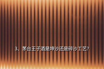 3、茅臺王子酒是坤沙還是碎沙工藝？