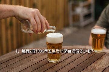1、我有2瓶1996年五星貴州茅臺酒值多少錢？