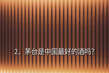 2、茅臺是中國最好的酒嗎？