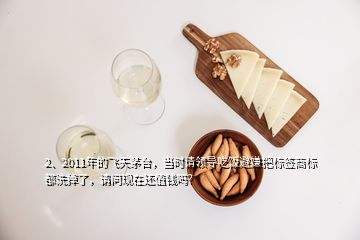 2、2011年的飛天茅臺，當時請領(lǐng)導(dǎo)吃飯避嫌把標簽商標都洗掉了，請問現(xiàn)在還值錢嗎？