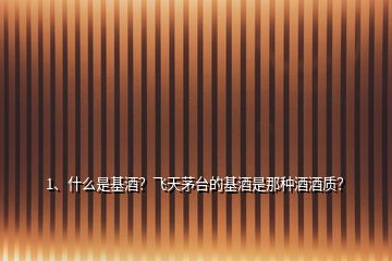 1、什么是基酒？飛天茅臺的基酒是那種酒酒質(zhì)？