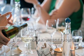 1、我有一瓶1995的茅臺，請問現(xiàn)在能賣多少錢？